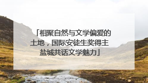 相聚自然与文学偏爱的土地，国际安徒生奖得主盐城共话文学魅力