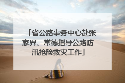 省公路事务中心赴张家界、常德指导公路防汛抢险救灾工作