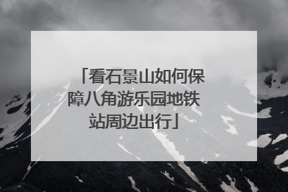 看石景山如何保障八角游乐园地铁站周边出行