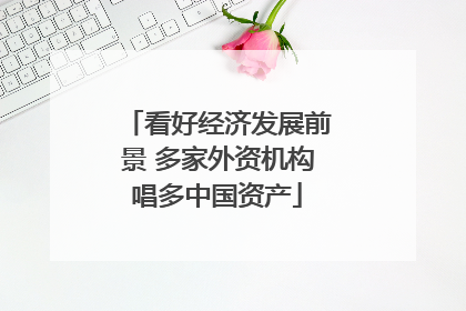 看好经济发展前景 多家外资机构唱多中国资产