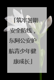 筑牢暑期安全防线，东阿公安护航青少年健康成长