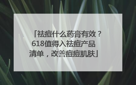 祛痘什么药膏有效？618值得入祛痘产品清单，改善痘痘肌肤