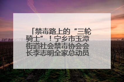 禁毒路上的“三轮骑士”！宁乡市玉潭街道社会禁毒协会会长李志明全家总动员，织密“防毒网”