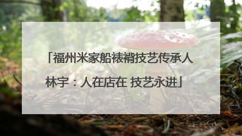福州米家船裱褙技艺传承人林宇：人在店在 技艺永进