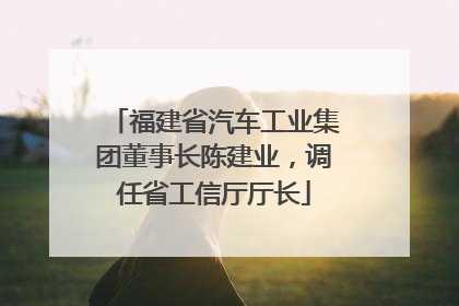 福建省汽车工业集团董事长陈建业，调任省工信厅厅长