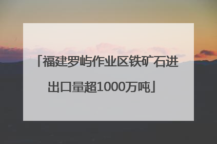 福建罗屿作业区铁矿石进出口量超1000万吨