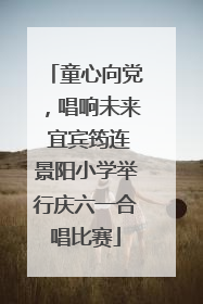 童心向党，唱响未来 宜宾筠连景阳小学举行庆六一合唱比赛