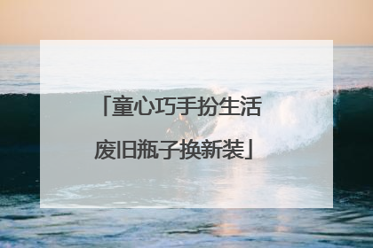 童心巧手扮生活 废旧瓶子换新装