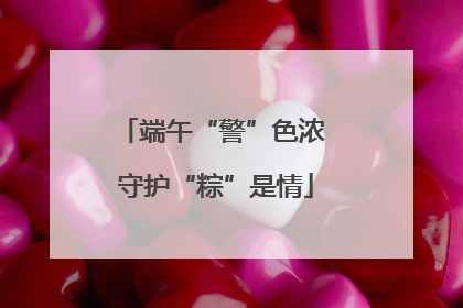 端午“警”色浓 守护“粽”是情