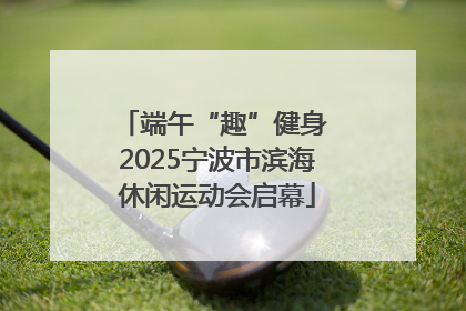 端午“趣”健身 2025宁波市滨海休闲运动会启幕