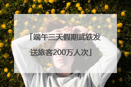 端午三天假期武铁发送旅客200万人次