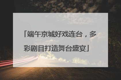 端午京城好戏连台，多彩剧目打造舞台盛宴