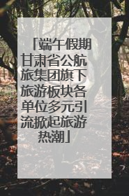 端午假期甘肃省公航旅集团旗下旅游板块各单位多元引流掀起旅游热潮