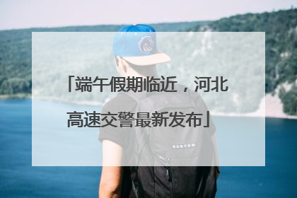 端午假期临近，河北高速交警最新发布