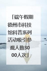 端午假期德州市科技馆科普系列活动吸引参观人数3000人次
