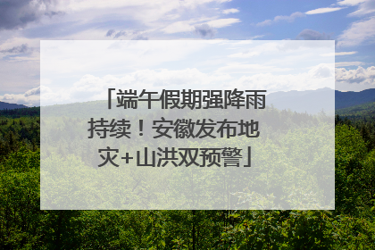 端午假期强降雨持续！安徽发布地灾+山洪双预警