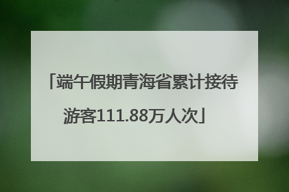 端午假期青海省累计接待游客111.88万人次