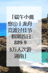 端午小观察①丨龙舟竞渡过佳节 假期首日889.93万人次游湖南