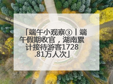 端午小观察③丨端午假期收官，湖南累计接待游客1728.81万人次
