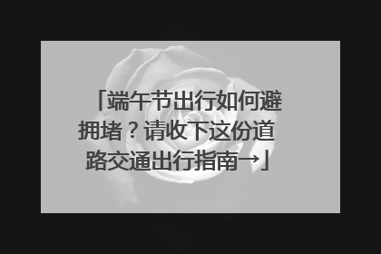 端午节出行如何避拥堵？请收下这份道路交通出行指南→