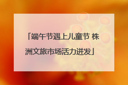 端午节遇上儿童节 株洲文旅市场活力迸发