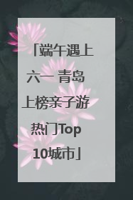 端午遇上六一 青岛上榜亲子游热门Top10城市