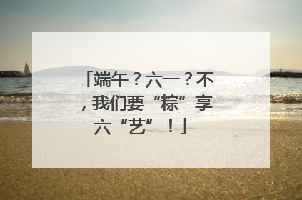 端午？六一？不，我们要“粽”享六“艺”！