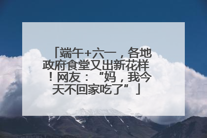 端午+六一，各地政府食堂又出新花样！网友：“妈，我今天不回家吃了”