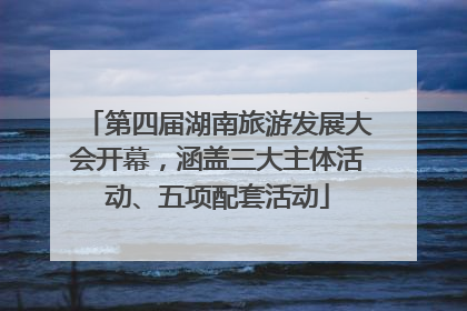 第四届湖南旅游发展大会开幕，涵盖三大主体活动、五项配套活动