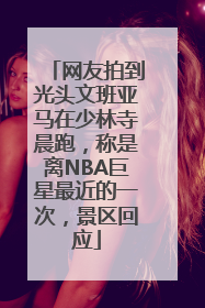网友拍到光头文班亚马在少林寺晨跑，称是离NBA巨星最近的一次，景区回应