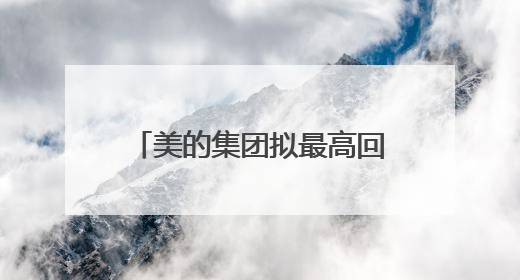 美的集团拟最高回购100亿元A股：注销减少注册资本及实施股权激励