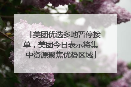 美团优选多地暂停接单，美团今日表示将集中资源聚焦优势区域