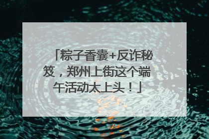 粽子香囊+反诈秘笈，郑州上街这个端午活动太上头！