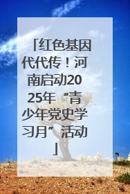 红色基因代代传！河南启动2025年“青少年党史学习月”活动