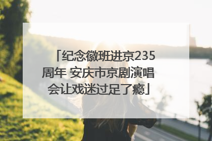 纪念徽班进京235周年 安庆市京剧演唱会让戏迷过足了瘾
