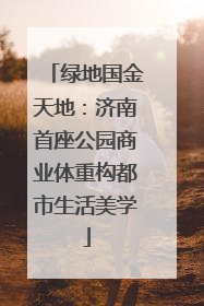 绿地国金天地：济南首座公园商业体重构都市生活美学