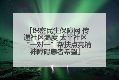 织密民生保障网 传递社区温度 太平社区“一对一”帮扶点亮精神障碍患者希望