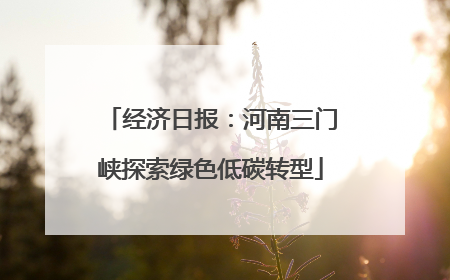 经济日报：河南三门峡探索绿色低碳转型
