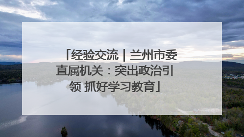 经验交流｜兰州市委直属机关：突出政治引领 抓好学习教育