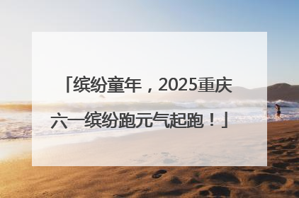 缤纷童年，2025重庆六一缤纷跑元气起跑！