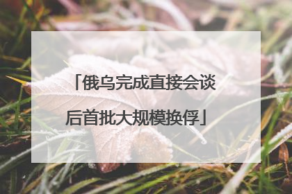 俄乌完成直接会谈后首批大规模换俘