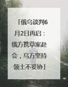 俄乌谈判6月2日再启：俄方携草案赴会，乌方坚持领土不妥协