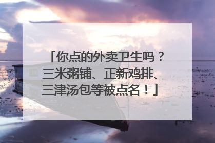 你点的外卖卫生吗？三米粥铺、正新鸡排、三津汤包等被点名！