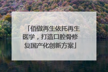 佰傲再生依托再生医学,打造口腔骨修复国产化创新方案
