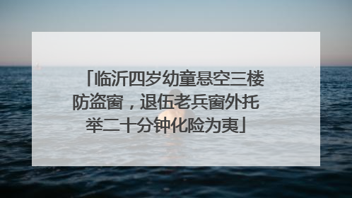 临沂四岁幼童悬空三楼防盗窗，退伍老兵窗外托举二十分钟化险为夷