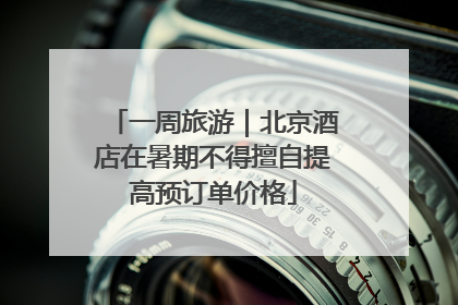 一周旅游｜北京酒店在暑期不得擅自提高预订单价格