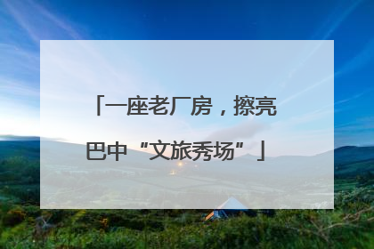 一座老厂房，擦亮巴中“文旅秀场”