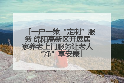 一户一策“定制”服务 绵阳高新区开展居家养老上门服务让老人“净”享安康
