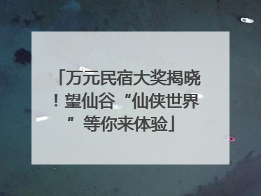 万元民宿大奖揭晓！望仙谷“仙侠世界”等你来体验