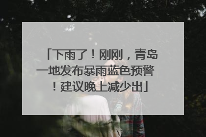 下雨了！刚刚，青岛一地发布暴雨蓝色预警！建议晚上减少出
